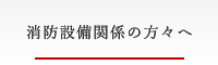 消防設備関係の方々へ